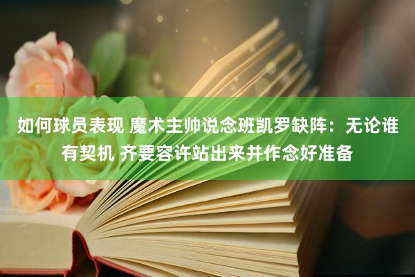 如何球员表现 魔术主帅说念班凯罗缺阵：无论谁有契机 齐要容许站出来并作念好准备