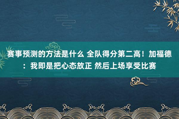 赛事预测的方法是什么 全队得分第二高！加福德：我即是把心态放正 然后上场享受比赛