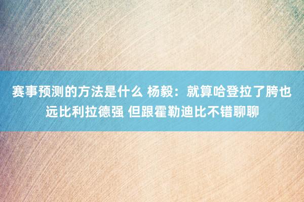 赛事预测的方法是什么 杨毅：就算哈登拉了胯也远比利拉德强 但跟霍勒迪比不错聊聊