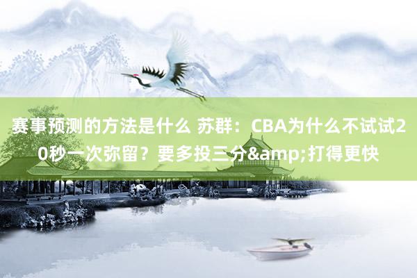 赛事预测的方法是什么 苏群：CBA为什么不试试20秒一次弥留？要多投三分&打得更快