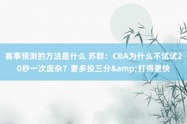 赛事预测的方法是什么 苏群：CBA为什么不试试20秒一次庞杂？要多投三分&打得更快