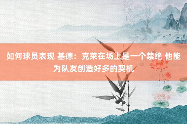 如何球员表现 基德：克莱在场上是一个禁绝 他能为队友创造好多的契机