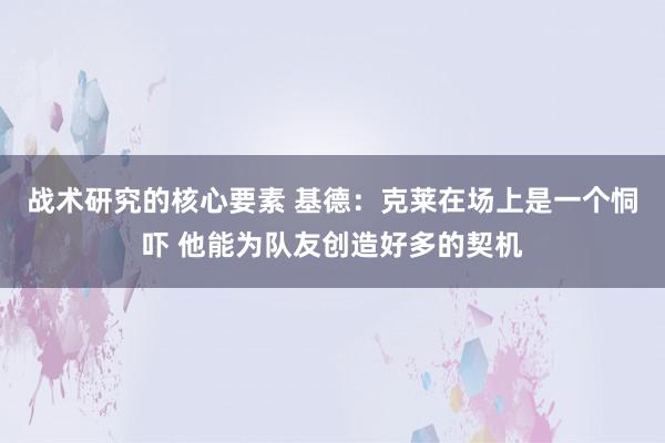 战术研究的核心要素 基德：克莱在场上是一个恫吓 他能为队友创造好多的契机