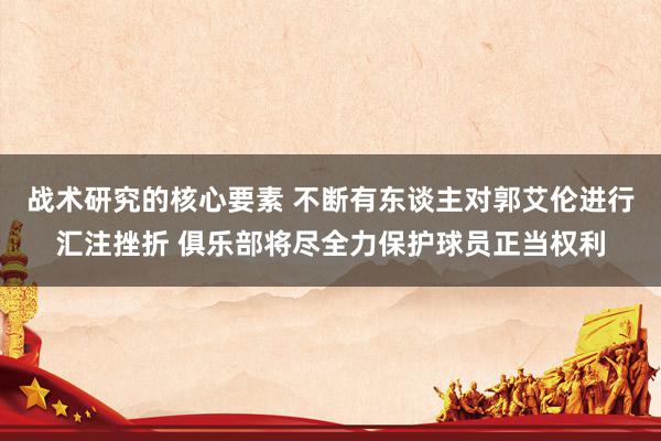 战术研究的核心要素 不断有东谈主对郭艾伦进行汇注挫折 俱乐部将尽全力保护球员正当权利