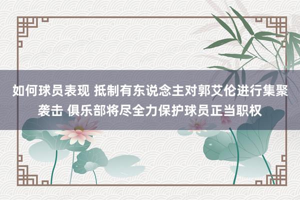 如何球员表现 抵制有东说念主对郭艾伦进行集聚袭击 俱乐部将尽全力保护球员正当职权