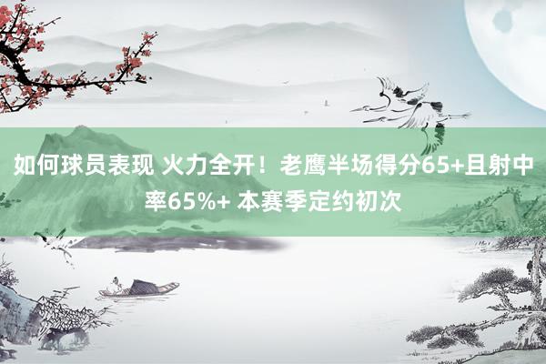 如何球员表现 火力全开！老鹰半场得分65+且射中率65%+ 本赛季定约初次