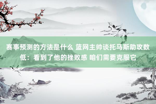 赛事预测的方法是什么 篮网主帅谈托马斯助攻数低：看到了他的挫败感 咱们需要克服它