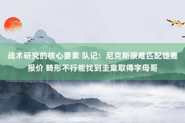 战术研究的核心要素 队记：尼克斯很难匹配雄鹿报价 畸形不行能找到圭臬取得字母哥