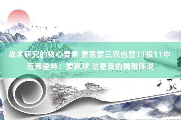 战术研究的核心要素 更思要三双也曾11投11中 范弗里特：要赢球 这是我的精雅陈说