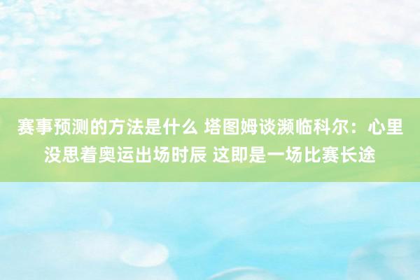 赛事预测的方法是什么 塔图姆谈濒临科尔：心里没思着奥运出场时辰 这即是一场比赛长途