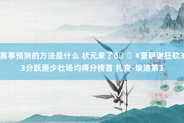 赛事预测的方法是什么 状元来了💥里萨谢狂砍33分跃居少壮场均得分榜首 扎克-埃迪第3