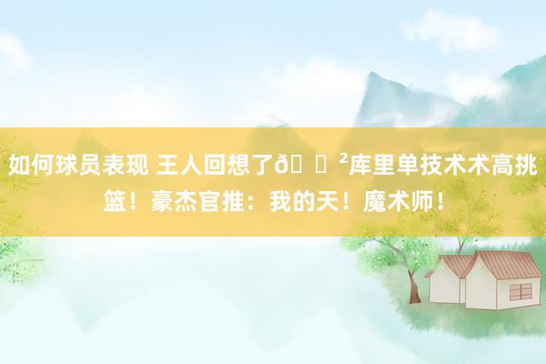 如何球员表现 王人回想了😲库里单技术术高挑篮！豪杰官推：我的天！魔术师！