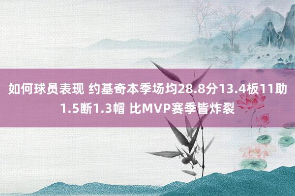 如何球员表现 约基奇本季场均28.8分13.4板11助1.5断1.3帽 比MVP赛季皆炸裂