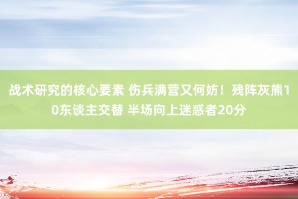 战术研究的核心要素 伤兵满营又何妨！残阵灰熊10东谈主交替 半场向上迷惑者20分