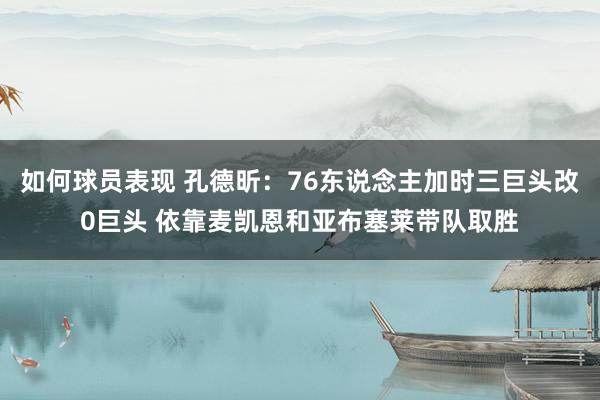 如何球员表现 孔德昕：76东说念主加时三巨头改0巨头 依靠麦凯恩和亚布塞莱带队取胜