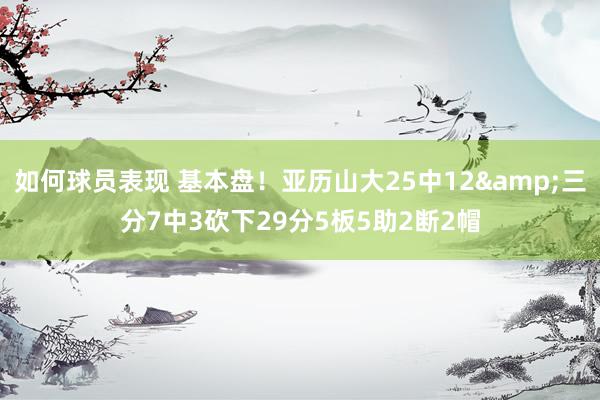 如何球员表现 基本盘！亚历山大25中12&三分7中3砍下29分5板5助2断2帽