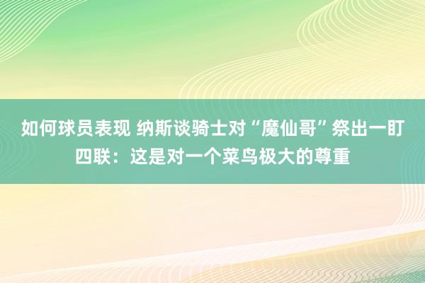 如何球员表现 纳斯谈骑士对“魔仙哥”祭出一盯四联：这是对一个菜鸟极大的尊重