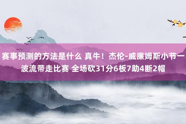 赛事预测的方法是什么 真牛！杰伦-威廉姆斯小节一波流带走比赛 全场砍31分6板7助4断2帽