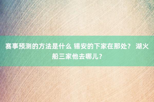 赛事预测的方法是什么 锡安的下家在那处？ 湖火船三家他去哪儿？