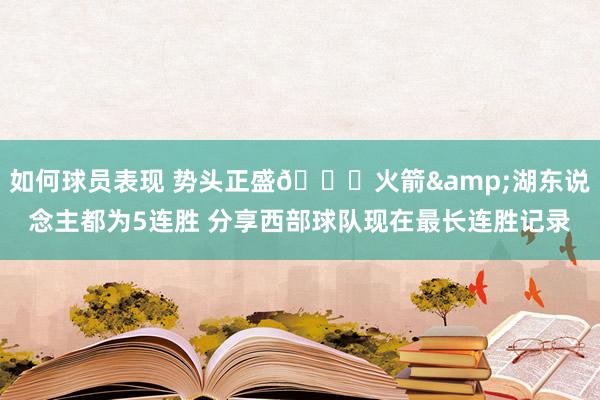 如何球员表现 势头正盛🚀火箭&湖东说念主都为5连胜 分享西部球队现在最长连胜记录