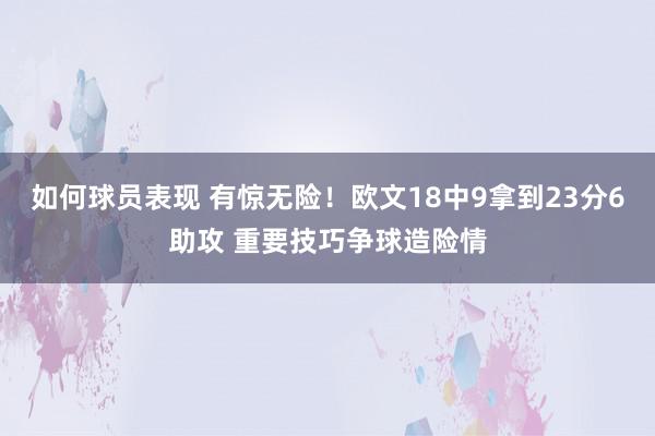 如何球员表现 有惊无险！欧文18中9拿到23分6助攻 重要技巧争球造险情