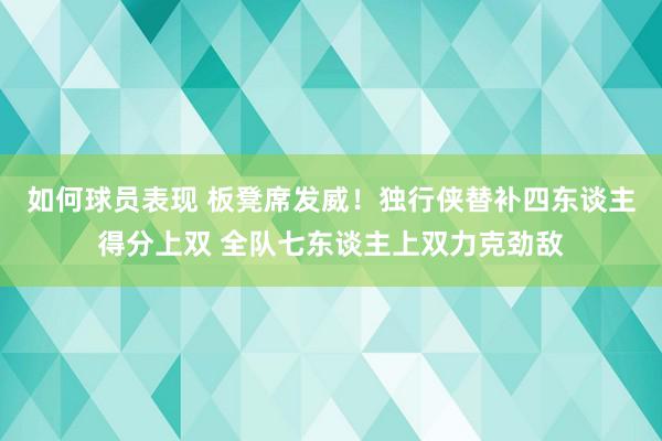 如何球员表现 板凳席发威！独行侠替补四东谈主得分上双 全队七东谈主上双力克劲敌