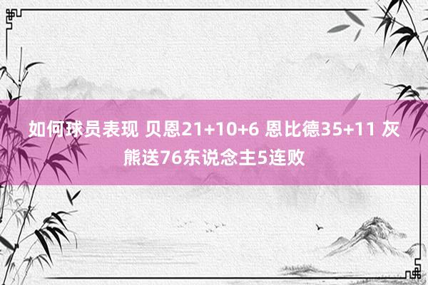 如何球员表现 贝恩21+10+6 恩比德35+11 灰熊送76东说念主5连败