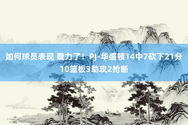 如何球员表现 戮力了！PJ-华盛顿14中7砍下21分10篮板3助攻2抢断