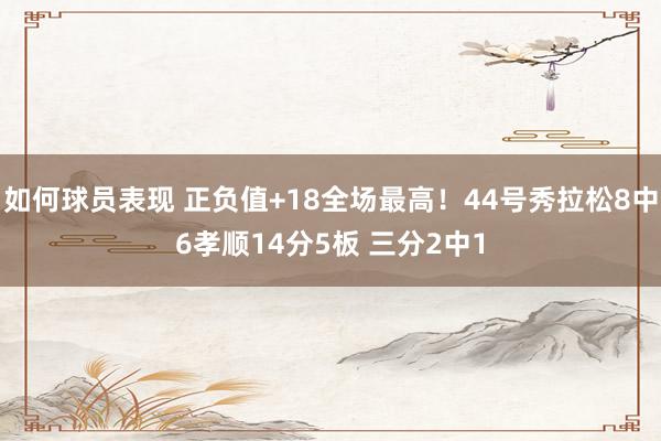 如何球员表现 正负值+18全场最高！44号秀拉松8中6孝顺14分5板 三分2中1