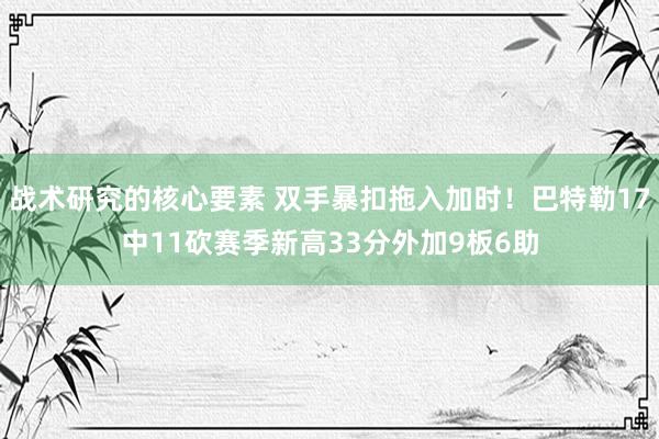 战术研究的核心要素 双手暴扣拖入加时！巴特勒17中11砍赛季新高33分外加9板6助