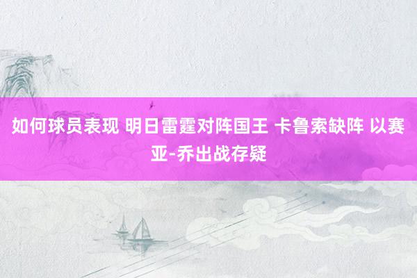 如何球员表现 明日雷霆对阵国王 卡鲁索缺阵 以赛亚-乔出战存疑