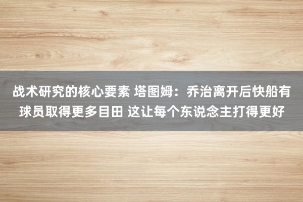 战术研究的核心要素 塔图姆：乔治离开后快船有球员取得更多目田 这让每个东说念主打得更好