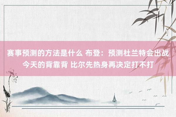 赛事预测的方法是什么 布登：预测杜兰特会出战今天的背靠背 比尔先热身再决定打不打