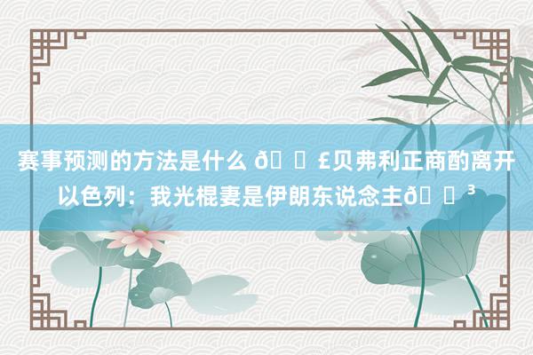 赛事预测的方法是什么 💣贝弗利正商酌离开以色列：我光棍妻是伊朗东说念主😳