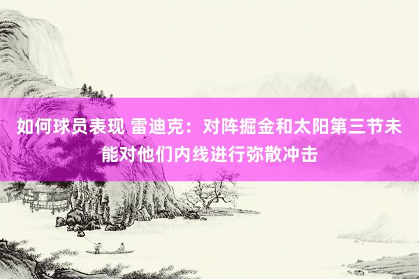 如何球员表现 雷迪克：对阵掘金和太阳第三节未能对他们内线进行弥散冲击