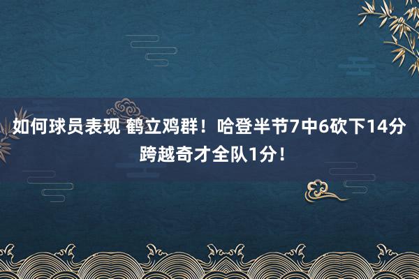 如何球员表现 鹤立鸡群！哈登半节7中6砍下14分 跨越奇才全队1分！