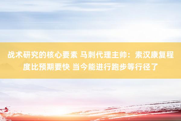 战术研究的核心要素 马刺代理主帅：索汉康复程度比预期要快 当今能进行跑步等行径了