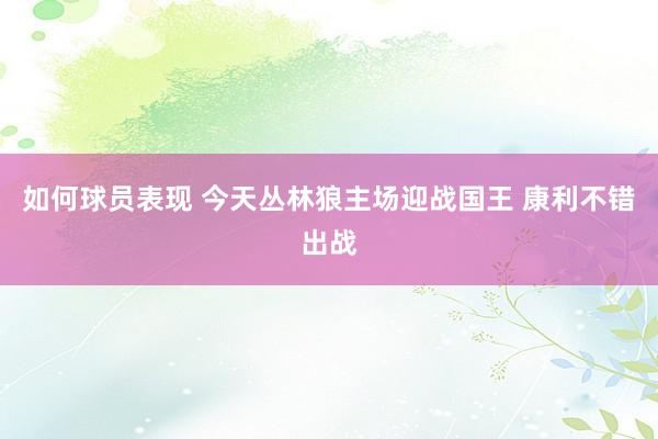 如何球员表现 今天丛林狼主场迎战国王 康利不错出战