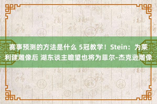 赛事预测的方法是什么 5冠教学！Stein：为莱利建雕像后 湖东谈主瞻望也将为菲尔-杰克逊雕像