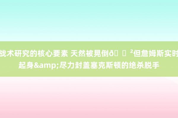 战术研究的核心要素 天然被晃倒😲但詹姆斯实时起身&尽力封盖塞克斯顿的绝杀脱手