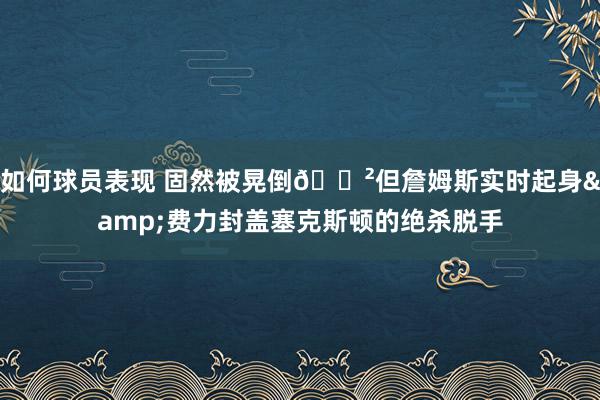 如何球员表现 固然被晃倒😲但詹姆斯实时起身&费力封盖塞克斯顿的绝杀脱手