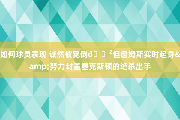 如何球员表现 诚然被晃倒😲但詹姆斯实时起身&努力封盖塞克斯顿的绝杀出手