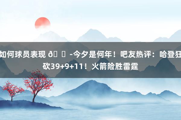 如何球员表现 😭今夕是何年！吧友热评：哈登狂砍39+9+11！火箭险胜雷霆