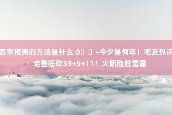 赛事预测的方法是什么 😭今夕是何年！吧友热评：哈登狂砍39+9+11！火箭险胜雷霆