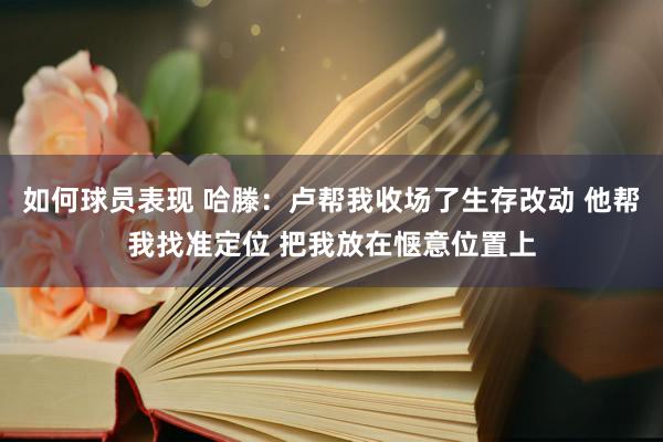 如何球员表现 哈滕：卢帮我收场了生存改动 他帮我找准定位 把我放在惬意位置上