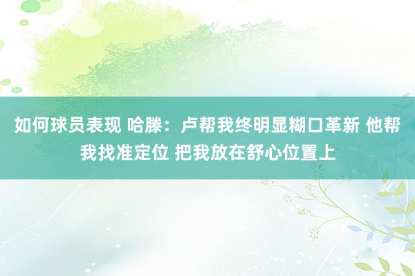 如何球员表现 哈滕：卢帮我终明显糊口革新 他帮我找准定位 把我放在舒心位置上