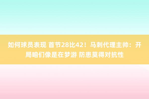 如何球员表现 首节28比42！马刺代理主帅：开局咱们像是在梦游 防患莫得对抗性