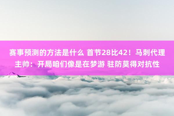 赛事预测的方法是什么 首节28比42！马刺代理主帅：开局咱们像是在梦游 驻防莫得对抗性