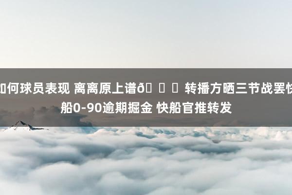 如何球员表现 离离原上谱😅转播方晒三节战罢快船0-90逾期掘金 快船官推转发