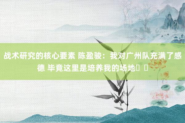 战术研究的核心要素 陈盈骏：我对广州队充满了感德 毕竟这里是培养我的场地❤️